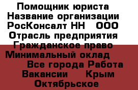 Помощник юриста › Название организации ­ РосКонсалт-НН', ООО › Отрасль предприятия ­ Гражданское право › Минимальный оклад ­ 15 000 - Все города Работа » Вакансии   . Крым,Октябрьское